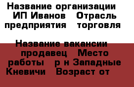  › Название организации ­ ИП Иванов › Отрасль предприятия ­ торговля › Название вакансии ­ продавец › Место работы ­ р-н Западные Кневичи › Возраст от ­ 25 › Возраст до ­ 45 - Приморский край, Артем г. Работа » Вакансии   . Приморский край,Артем г.